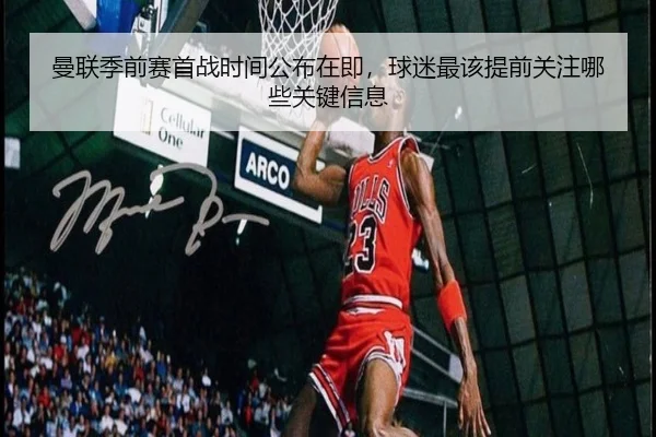 曼联季前赛首战时间公布在即，球迷最该提前关注哪些关键信息 - ygrbuyu